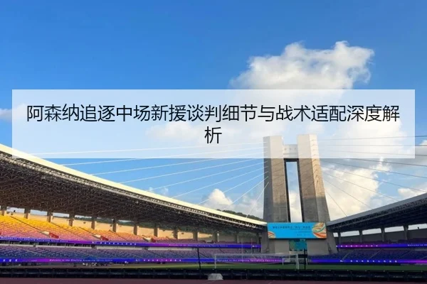 阿森纳追逐中场新援谈判细节与战术适配深度解析