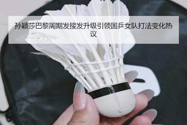 孙颖莎巴黎周期发接发升级引领国乒女队打法变化热议