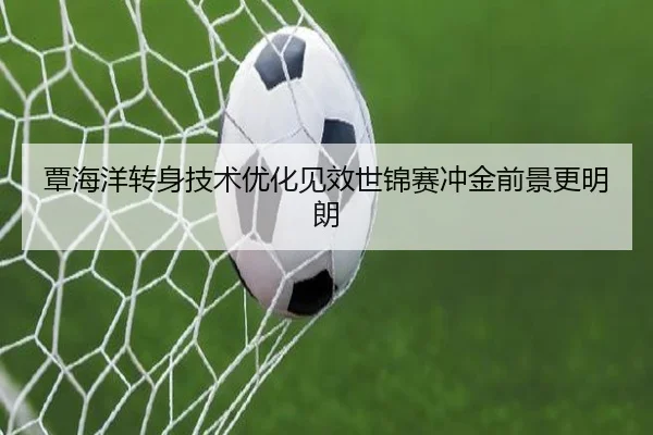 覃海洋转身技术优化见效世锦赛冲金前景更明朗